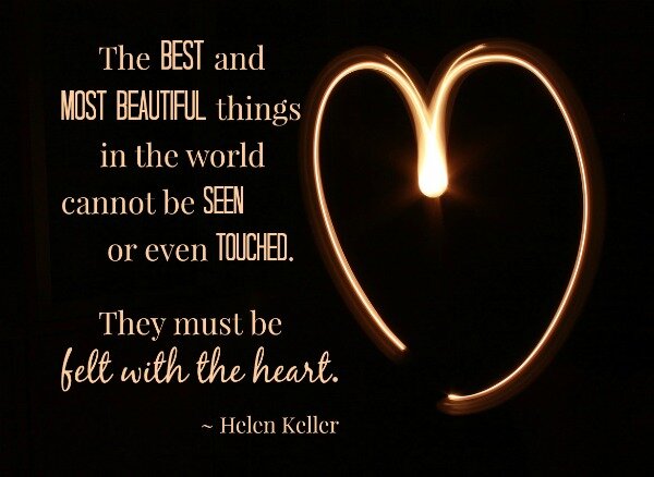 The best and most beautiful things in the world cannot be seen or even touched. They must be felt with the heart. Helen Keller